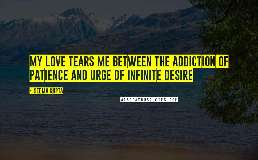 Seema Gupta Quotes: My Love tears me between the addiction of patience and urge of infinite desire