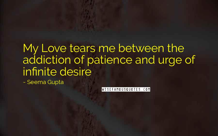 Seema Gupta Quotes: My Love tears me between the addiction of patience and urge of infinite desire