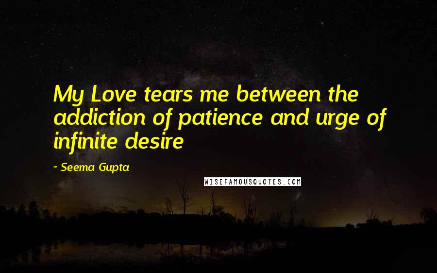 Seema Gupta Quotes: My Love tears me between the addiction of patience and urge of infinite desire