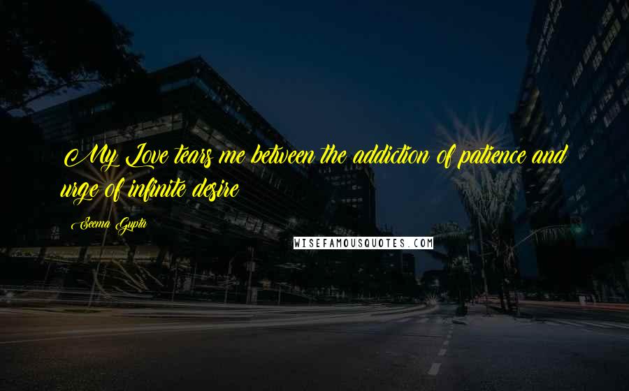 Seema Gupta Quotes: My Love tears me between the addiction of patience and urge of infinite desire