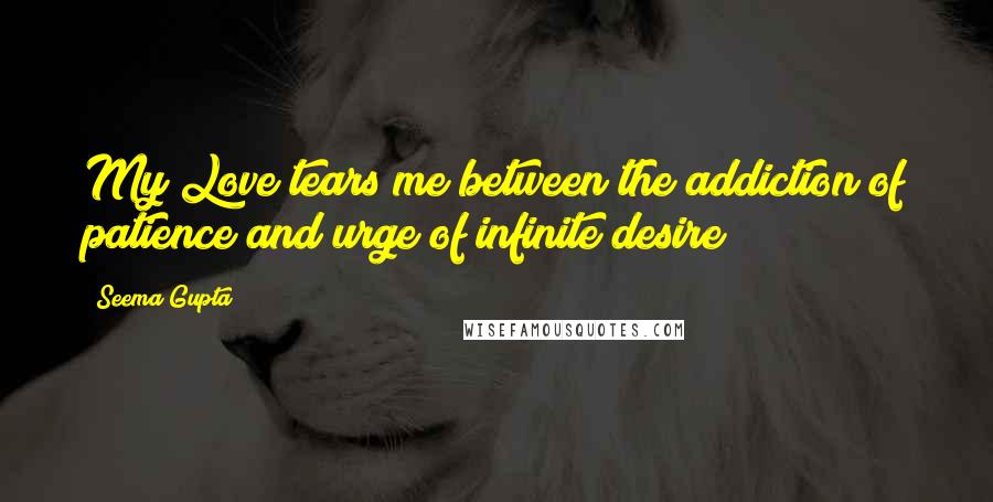 Seema Gupta Quotes: My Love tears me between the addiction of patience and urge of infinite desire