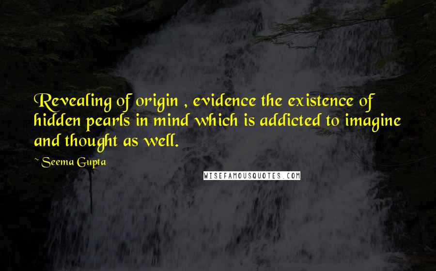 Seema Gupta Quotes: Revealing of origin , evidence the existence of hidden pearls in mind which is addicted to imagine and thought as well.