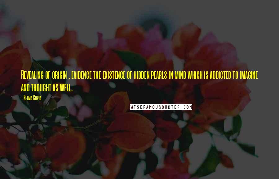 Seema Gupta Quotes: Revealing of origin , evidence the existence of hidden pearls in mind which is addicted to imagine and thought as well.