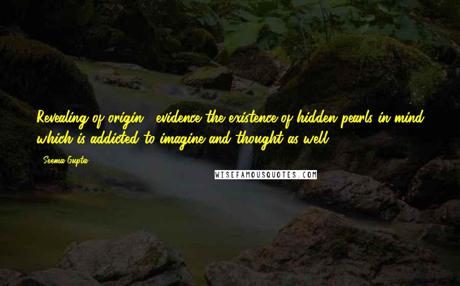 Seema Gupta Quotes: Revealing of origin , evidence the existence of hidden pearls in mind which is addicted to imagine and thought as well.