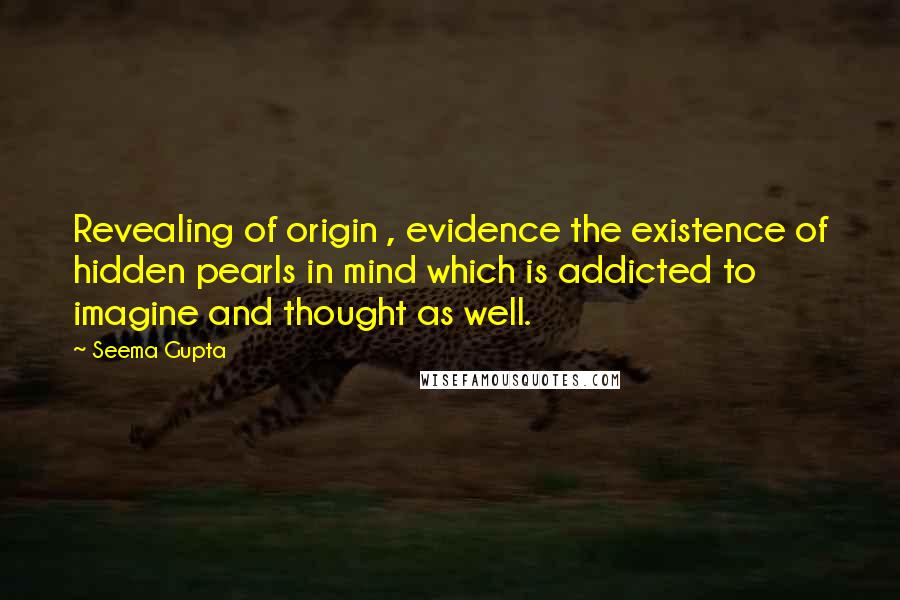 Seema Gupta Quotes: Revealing of origin , evidence the existence of hidden pearls in mind which is addicted to imagine and thought as well.