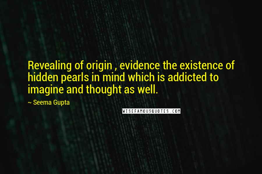 Seema Gupta Quotes: Revealing of origin , evidence the existence of hidden pearls in mind which is addicted to imagine and thought as well.