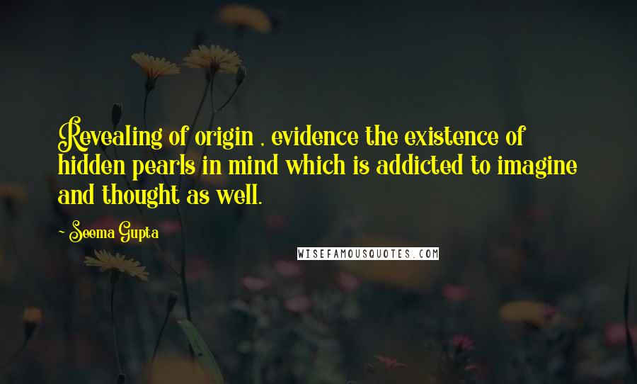 Seema Gupta Quotes: Revealing of origin , evidence the existence of hidden pearls in mind which is addicted to imagine and thought as well.