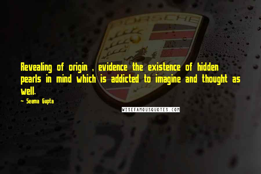 Seema Gupta Quotes: Revealing of origin , evidence the existence of hidden pearls in mind which is addicted to imagine and thought as well.