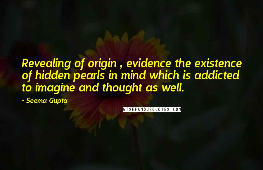Seema Gupta Quotes: Revealing of origin , evidence the existence of hidden pearls in mind which is addicted to imagine and thought as well.