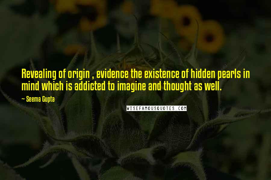 Seema Gupta Quotes: Revealing of origin , evidence the existence of hidden pearls in mind which is addicted to imagine and thought as well.