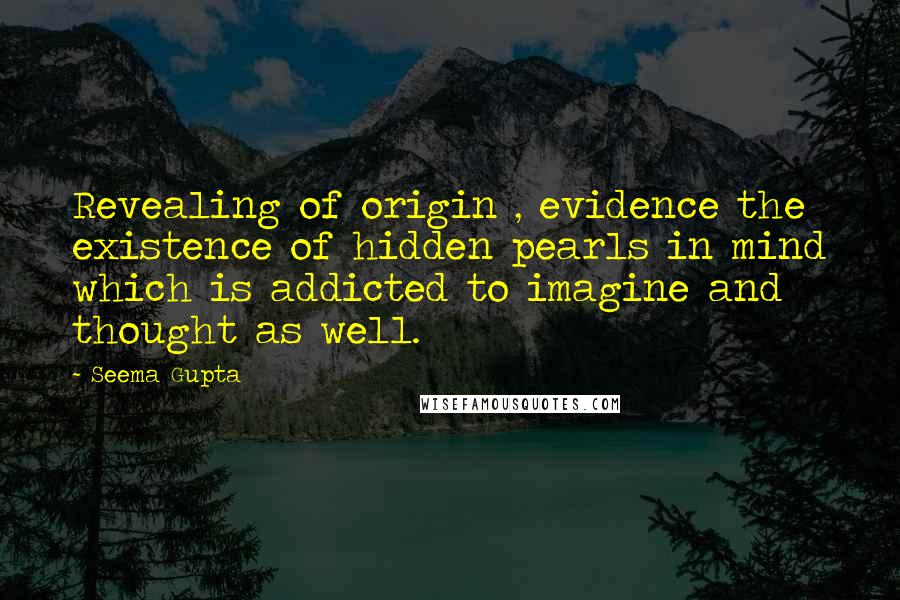 Seema Gupta Quotes: Revealing of origin , evidence the existence of hidden pearls in mind which is addicted to imagine and thought as well.