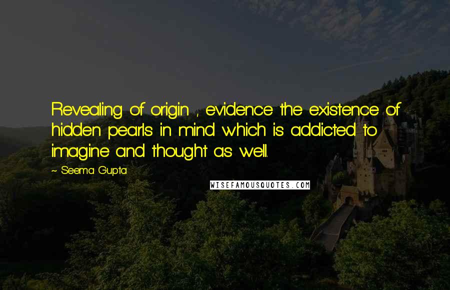 Seema Gupta Quotes: Revealing of origin , evidence the existence of hidden pearls in mind which is addicted to imagine and thought as well.