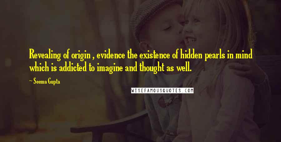 Seema Gupta Quotes: Revealing of origin , evidence the existence of hidden pearls in mind which is addicted to imagine and thought as well.