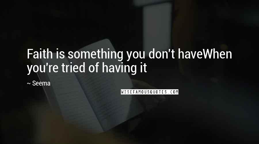 Seema Quotes: Faith is something you don't haveWhen you're tried of having it