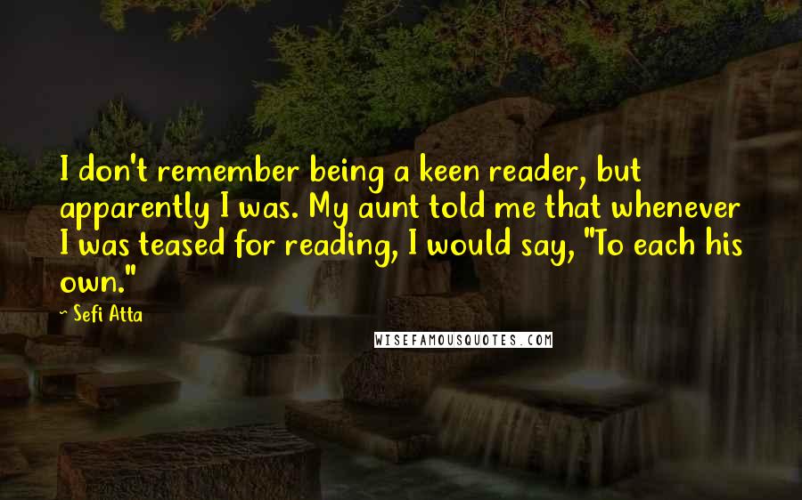 Sefi Atta Quotes: I don't remember being a keen reader, but apparently I was. My aunt told me that whenever I was teased for reading, I would say, "To each his own."