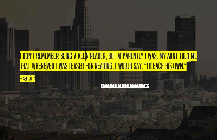 Sefi Atta Quotes: I don't remember being a keen reader, but apparently I was. My aunt told me that whenever I was teased for reading, I would say, "To each his own."