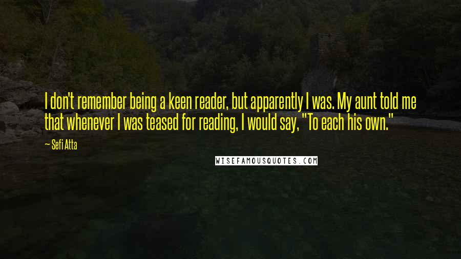 Sefi Atta Quotes: I don't remember being a keen reader, but apparently I was. My aunt told me that whenever I was teased for reading, I would say, "To each his own."