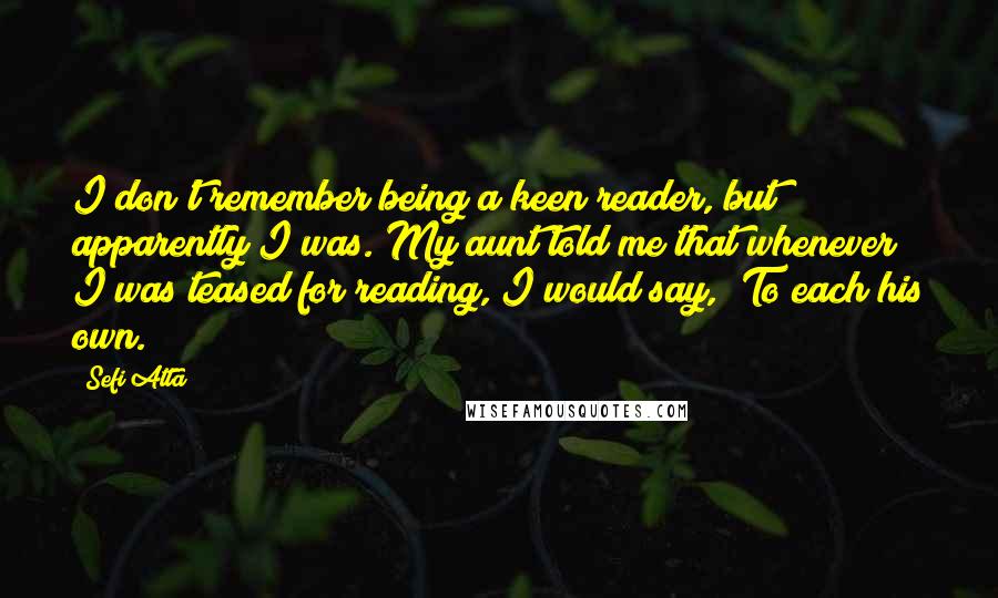 Sefi Atta Quotes: I don't remember being a keen reader, but apparently I was. My aunt told me that whenever I was teased for reading, I would say, "To each his own."