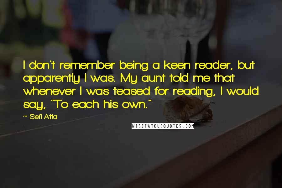 Sefi Atta Quotes: I don't remember being a keen reader, but apparently I was. My aunt told me that whenever I was teased for reading, I would say, "To each his own."