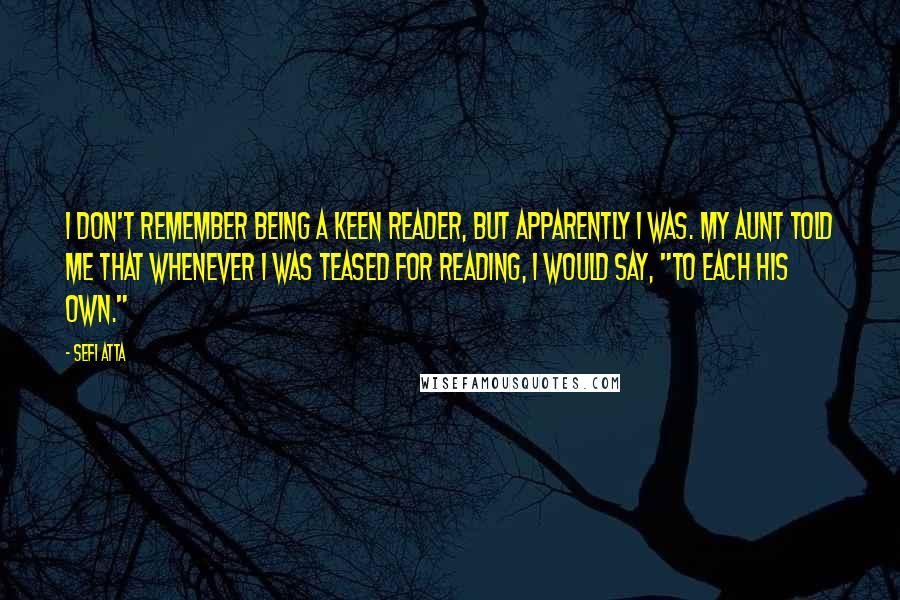 Sefi Atta Quotes: I don't remember being a keen reader, but apparently I was. My aunt told me that whenever I was teased for reading, I would say, "To each his own."