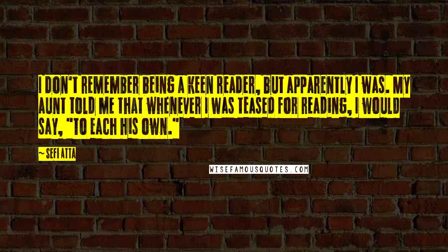 Sefi Atta Quotes: I don't remember being a keen reader, but apparently I was. My aunt told me that whenever I was teased for reading, I would say, "To each his own."