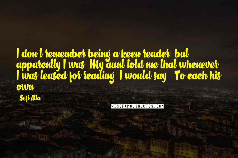 Sefi Atta Quotes: I don't remember being a keen reader, but apparently I was. My aunt told me that whenever I was teased for reading, I would say, "To each his own."