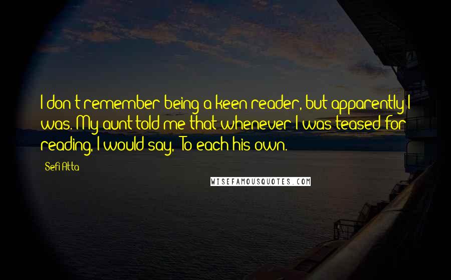 Sefi Atta Quotes: I don't remember being a keen reader, but apparently I was. My aunt told me that whenever I was teased for reading, I would say, "To each his own."