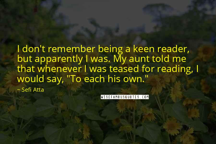 Sefi Atta Quotes: I don't remember being a keen reader, but apparently I was. My aunt told me that whenever I was teased for reading, I would say, "To each his own."
