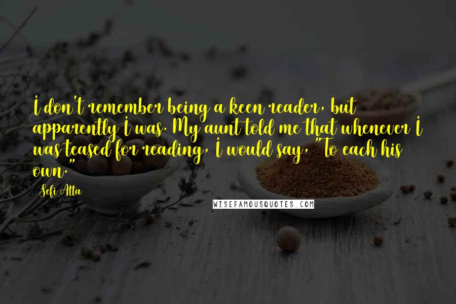 Sefi Atta Quotes: I don't remember being a keen reader, but apparently I was. My aunt told me that whenever I was teased for reading, I would say, "To each his own."