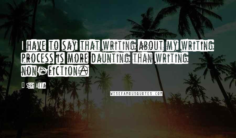 Sefi Atta Quotes: I have to say that writing about my writing process is more daunting than writing non-fiction.
