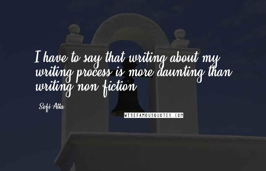 Sefi Atta Quotes: I have to say that writing about my writing process is more daunting than writing non-fiction.