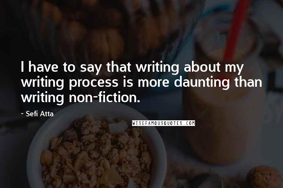 Sefi Atta Quotes: I have to say that writing about my writing process is more daunting than writing non-fiction.