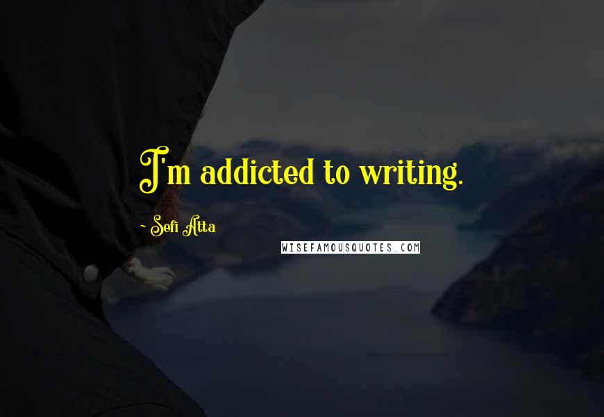 Sefi Atta Quotes: I'm addicted to writing.