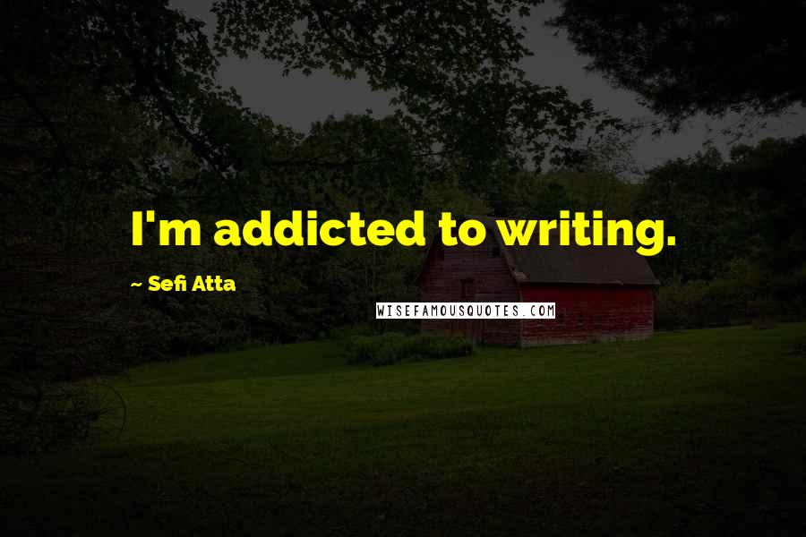 Sefi Atta Quotes: I'm addicted to writing.