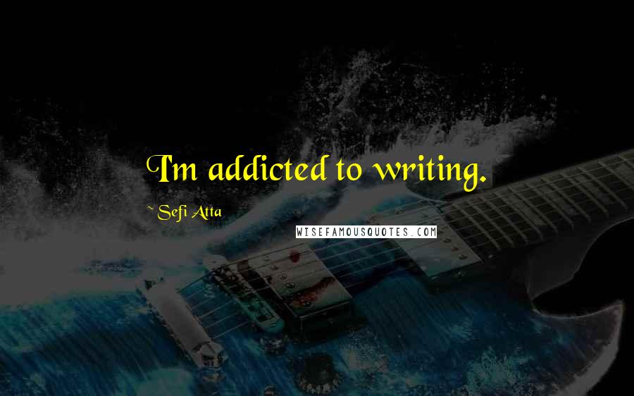 Sefi Atta Quotes: I'm addicted to writing.