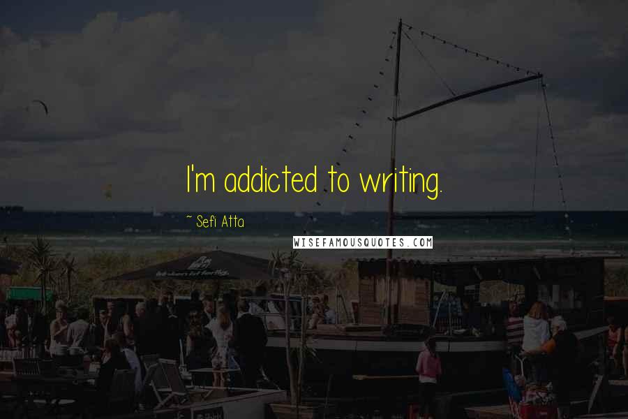 Sefi Atta Quotes: I'm addicted to writing.