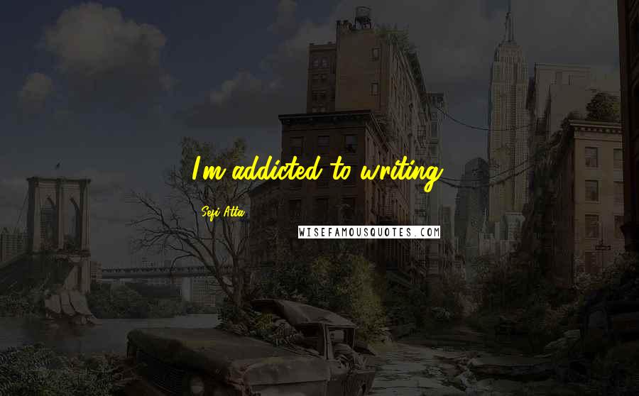 Sefi Atta Quotes: I'm addicted to writing.