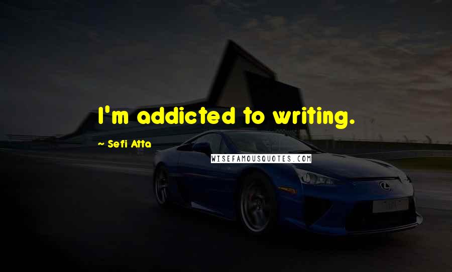 Sefi Atta Quotes: I'm addicted to writing.