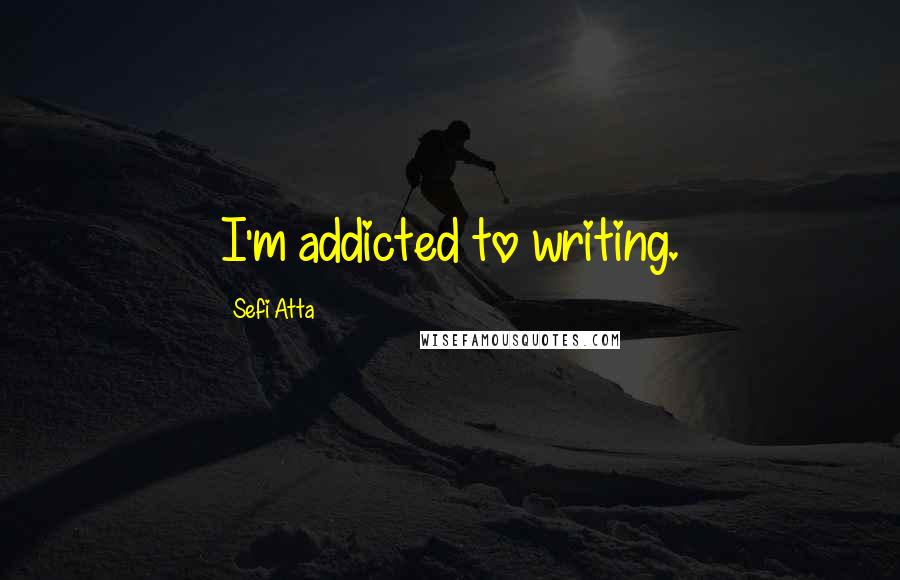 Sefi Atta Quotes: I'm addicted to writing.