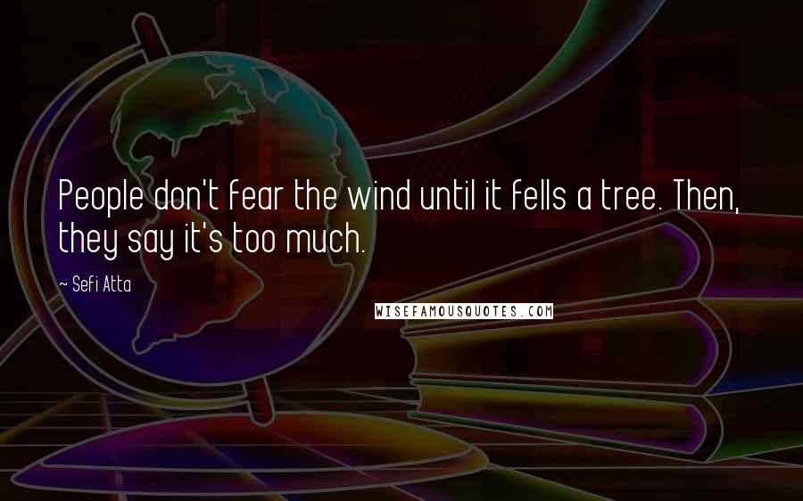 Sefi Atta Quotes: People don't fear the wind until it fells a tree. Then, they say it's too much.