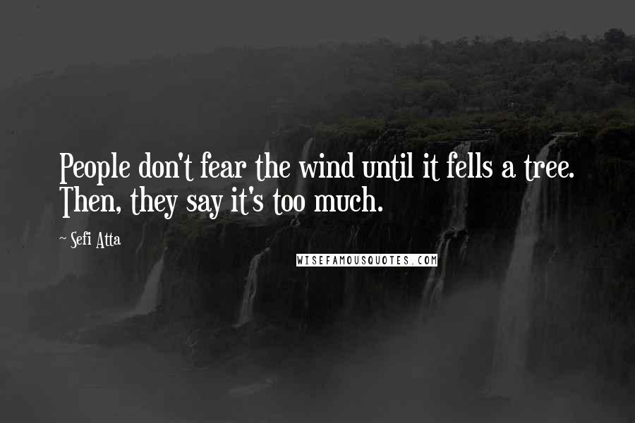 Sefi Atta Quotes: People don't fear the wind until it fells a tree. Then, they say it's too much.