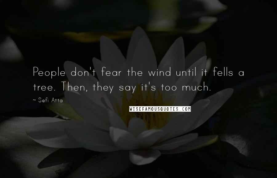 Sefi Atta Quotes: People don't fear the wind until it fells a tree. Then, they say it's too much.