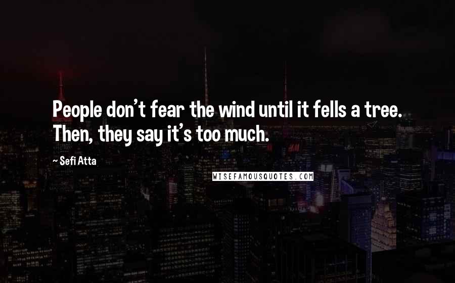 Sefi Atta Quotes: People don't fear the wind until it fells a tree. Then, they say it's too much.