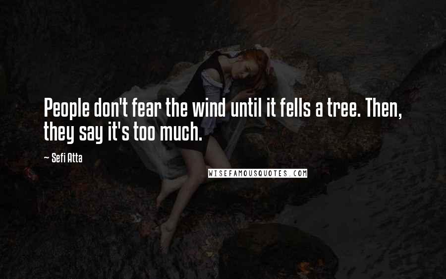 Sefi Atta Quotes: People don't fear the wind until it fells a tree. Then, they say it's too much.