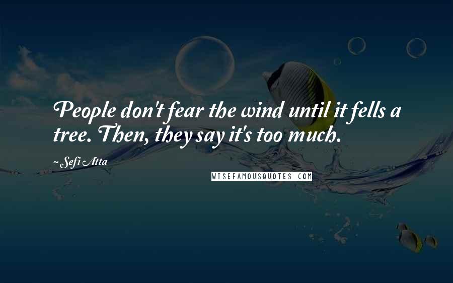 Sefi Atta Quotes: People don't fear the wind until it fells a tree. Then, they say it's too much.