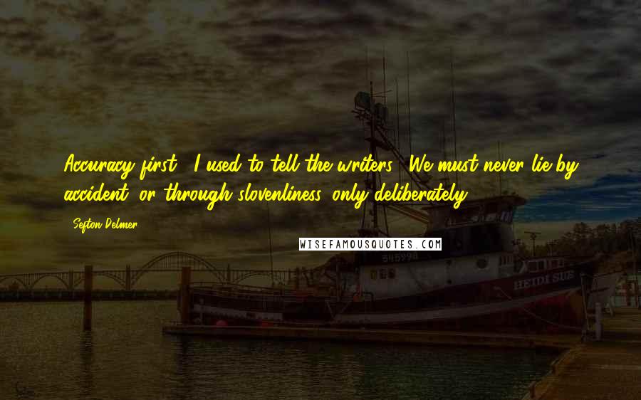 Sefton Delmer Quotes: Accuracy first," I used to tell the writers. "We must never lie by accident, or through slovenliness, only deliberately!