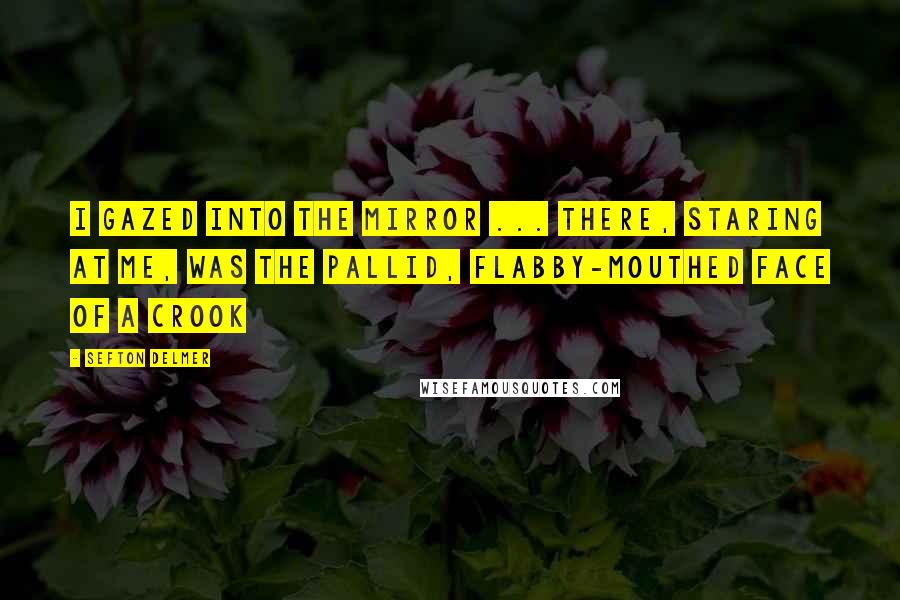 Sefton Delmer Quotes: I gazed into the mirror ... There, staring at me, was the pallid, flabby-mouthed face of a crook