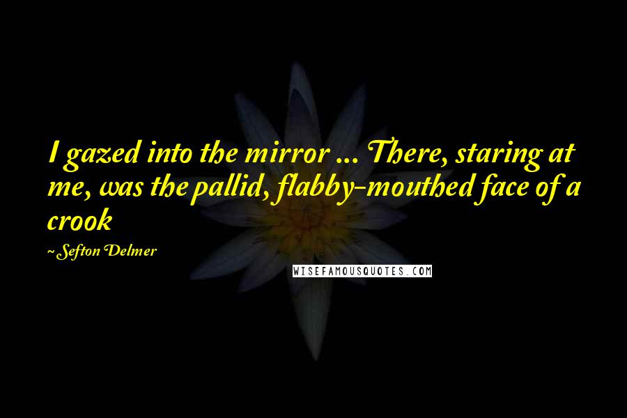 Sefton Delmer Quotes: I gazed into the mirror ... There, staring at me, was the pallid, flabby-mouthed face of a crook