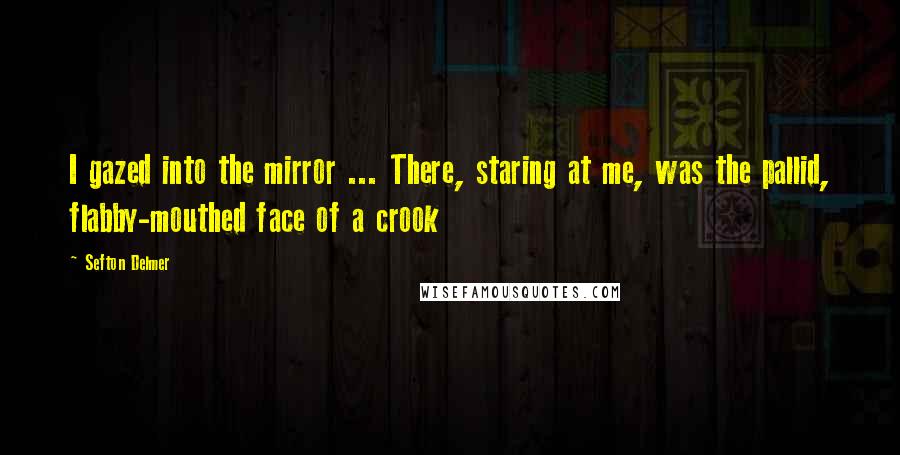 Sefton Delmer Quotes: I gazed into the mirror ... There, staring at me, was the pallid, flabby-mouthed face of a crook