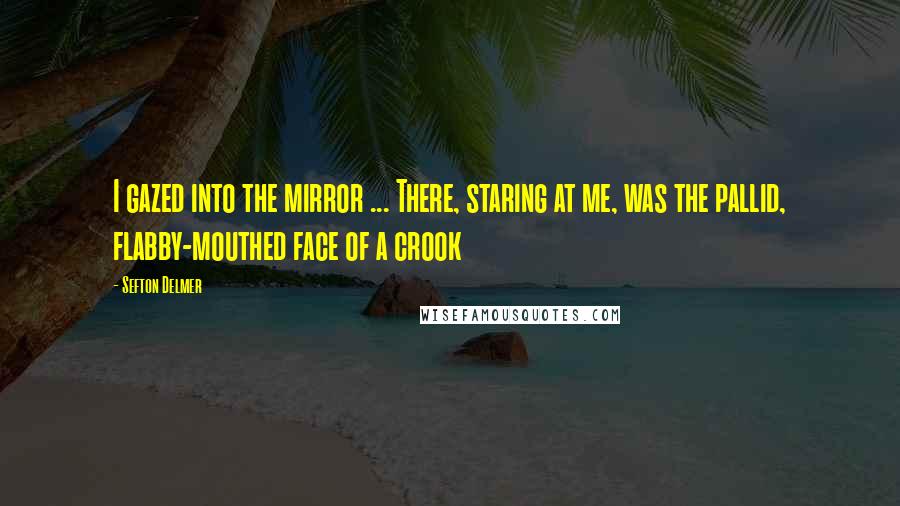 Sefton Delmer Quotes: I gazed into the mirror ... There, staring at me, was the pallid, flabby-mouthed face of a crook